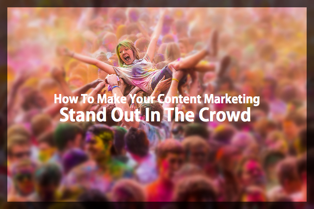 How To Make Your Content Marketing Stand Out In The Crowd